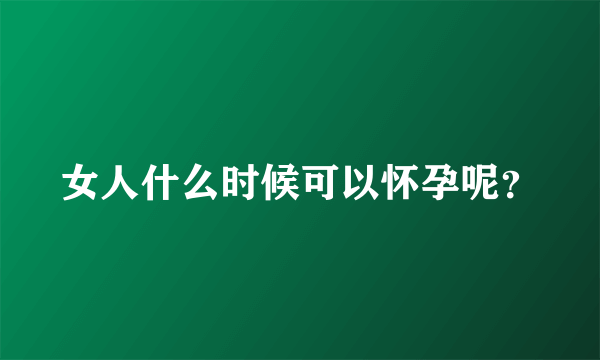 女人什么时候可以怀孕呢？