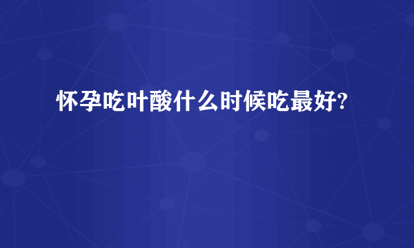 怀孕吃叶酸什么时候吃最好?