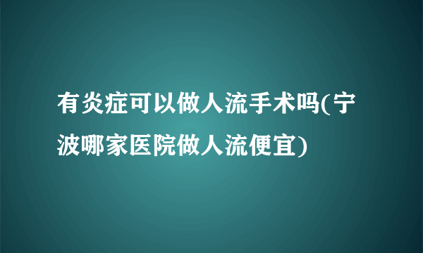 有炎症可以做人流手术吗(宁波哪家医院做人流便宜)