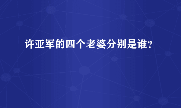 许亚军的四个老婆分别是谁？