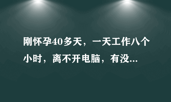 刚怀孕40多天，一天工作八个小时，离不开电脑，有没有影响？