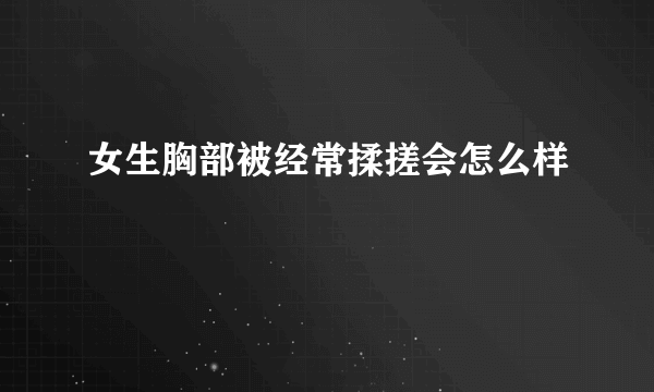 女生胸部被经常揉搓会怎么样