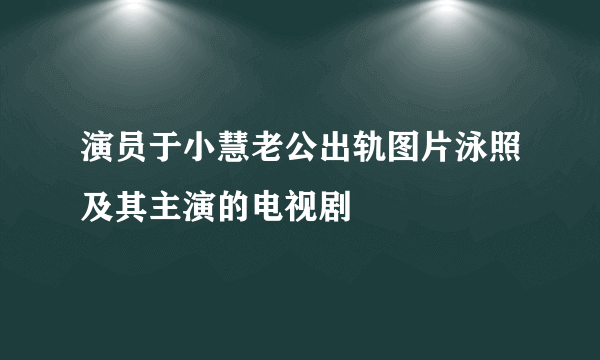 演员于小慧老公出轨图片泳照及其主演的电视剧