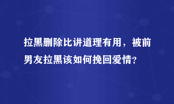 拉黑删除比讲道理有用，被前男友拉黑该如何挽回爱情？