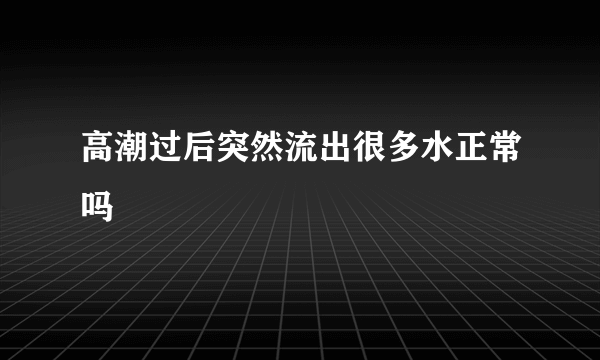 高潮过后突然流出很多水正常吗