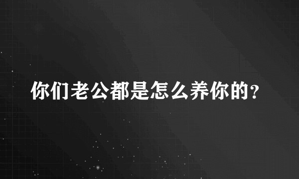 你们老公都是怎么养你的？