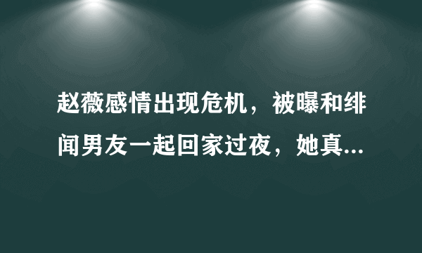 赵薇感情出现危机，被曝和绯闻男友一起回家过夜，她真的离婚了吗？