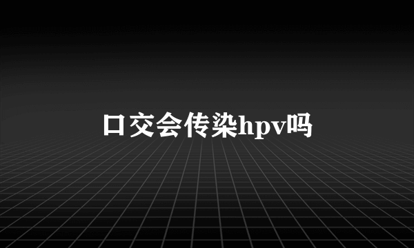 口交会传染hpv吗