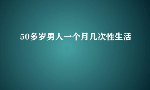 50多岁男人一个月几次性生活