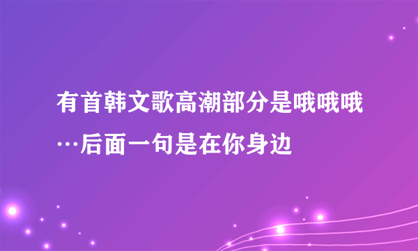 有首韩文歌高潮部分是哦哦哦…后面一句是在你身边