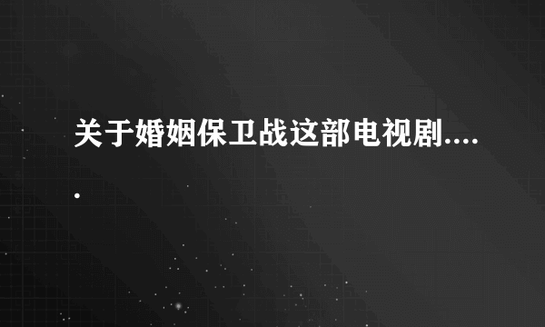 关于婚姻保卫战这部电视剧.....