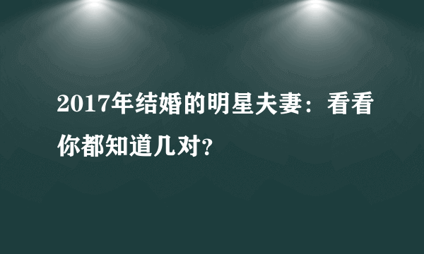 2017年结婚的明星夫妻：看看你都知道几对？