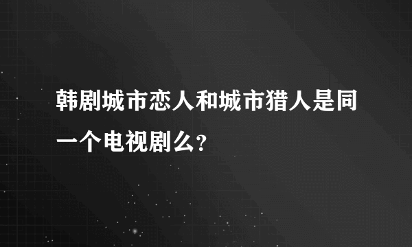 韩剧城市恋人和城市猎人是同一个电视剧么？