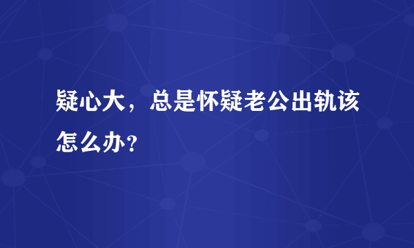 疑心大，总是怀疑老公出轨该怎么办？