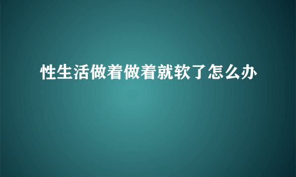 性生活做着做着就软了怎么办