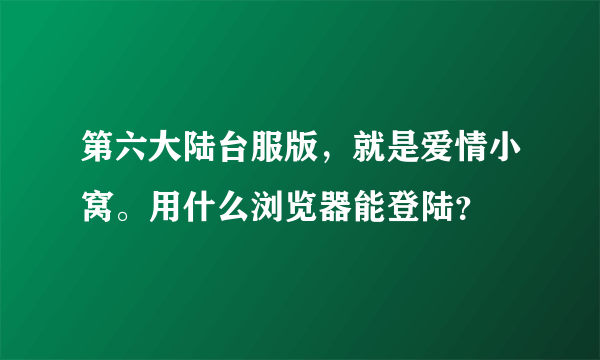 第六大陆台服版，就是爱情小窝。用什么浏览器能登陆？