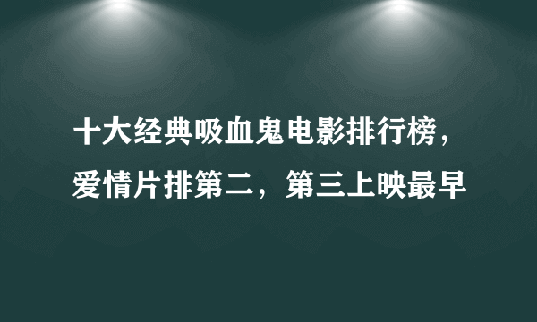 十大经典吸血鬼电影排行榜，爱情片排第二，第三上映最早