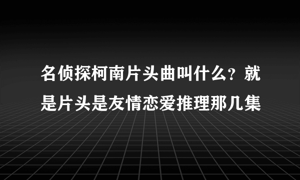 名侦探柯南片头曲叫什么？就是片头是友情恋爱推理那几集