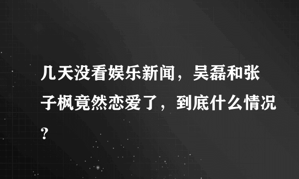 几天没看娱乐新闻，吴磊和张子枫竟然恋爱了，到底什么情况？