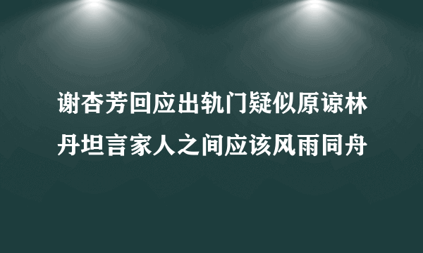 谢杏芳回应出轨门疑似原谅林丹坦言家人之间应该风雨同舟