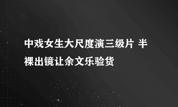 中戏女生大尺度演三级片 半裸出镜让余文乐验货