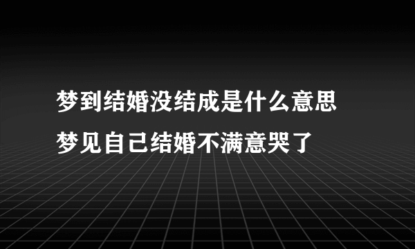 梦到结婚没结成是什么意思 梦见自己结婚不满意哭了