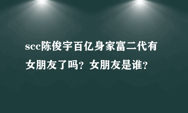 scc陈俊宇百亿身家富二代有女朋友了吗？女朋友是谁？