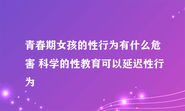 青春期女孩的性行为有什么危害 科学的性教育可以延迟性行为