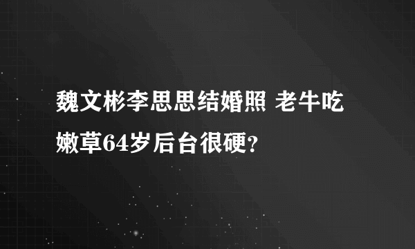 魏文彬李思思结婚照 老牛吃嫩草64岁后台很硬？