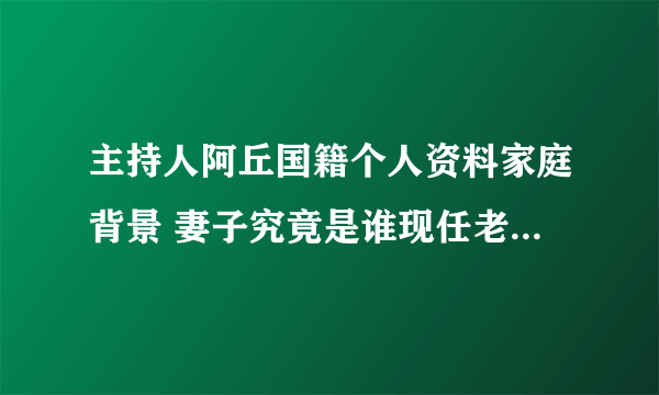 主持人阿丘国籍个人资料家庭背景 妻子究竟是谁现任老婆王静吗