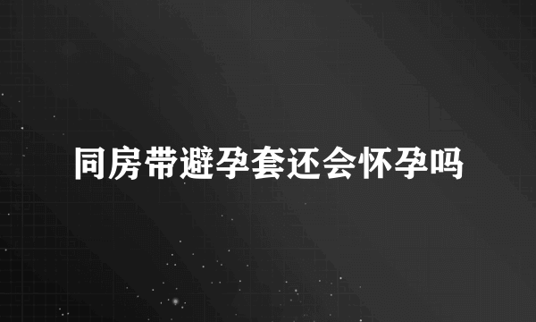 同房带避孕套还会怀孕吗