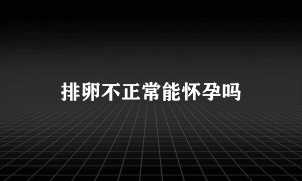 排卵不正常能怀孕吗