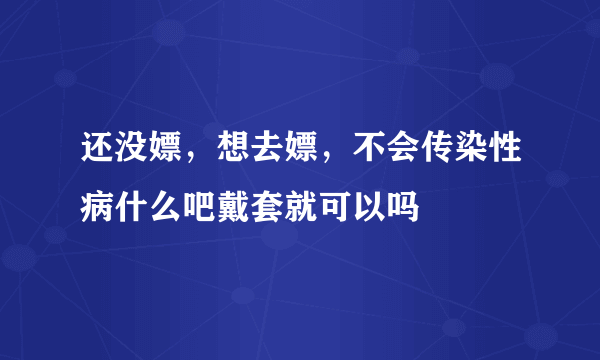 还没嫖，想去嫖，不会传染性病什么吧戴套就可以吗