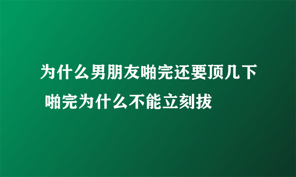 为什么男朋友啪完还要顶几下 啪完为什么不能立刻拔