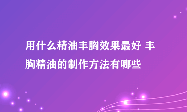 用什么精油丰胸效果最好 丰胸精油的制作方法有哪些