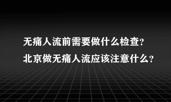 无痛人流前需要做什么检查？北京做无痛人流应该注意什么？