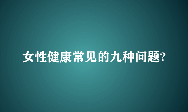 女性健康常见的九种问题?