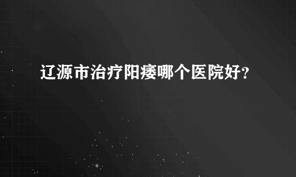 辽源市治疗阳痿哪个医院好？