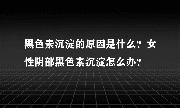 黑色素沉淀的原因是什么？女性阴部黑色素沉淀怎么办？