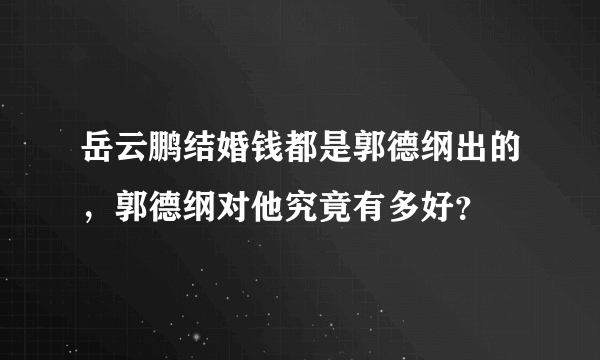 岳云鹏结婚钱都是郭德纲出的，郭德纲对他究竟有多好？