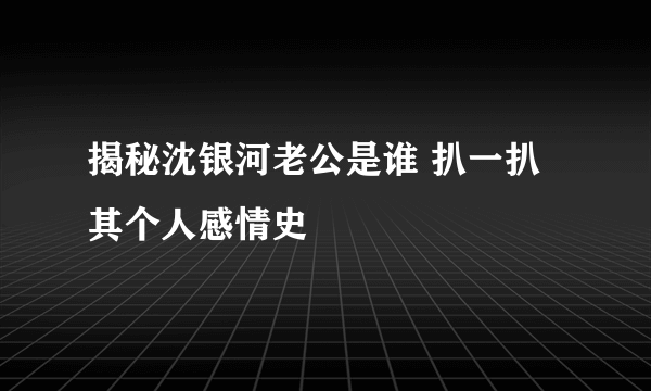 揭秘沈银河老公是谁 扒一扒其个人感情史