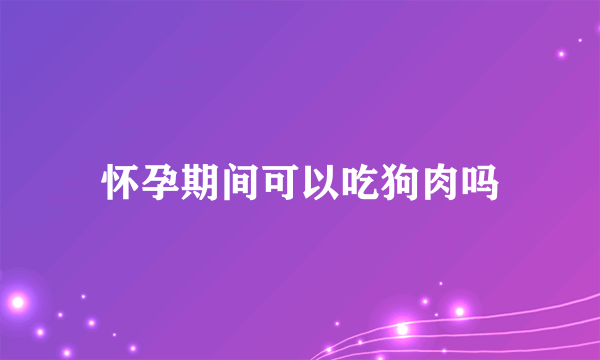 怀孕期间可以吃狗肉吗