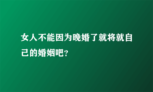 女人不能因为晚婚了就将就自己的婚姻吧？