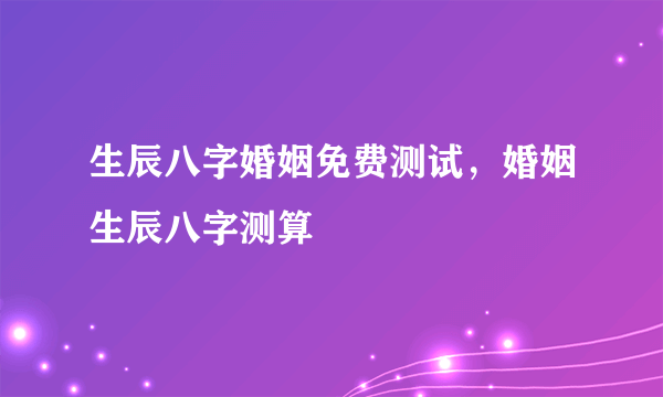 生辰八字婚姻免费测试，婚姻生辰八字测算