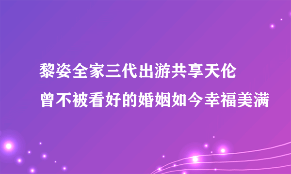 黎姿全家三代出游共享天伦 曾不被看好的婚姻如今幸福美满