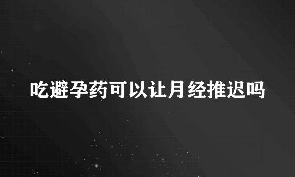 吃避孕药可以让月经推迟吗