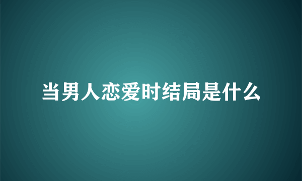 当男人恋爱时结局是什么