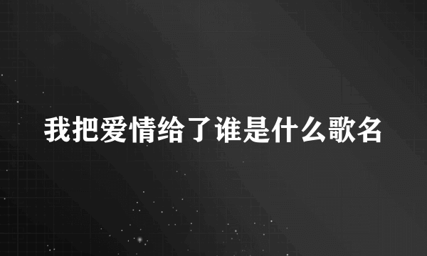 我把爱情给了谁是什么歌名