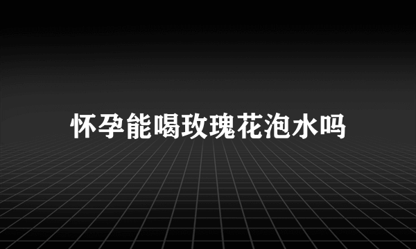 怀孕能喝玫瑰花泡水吗