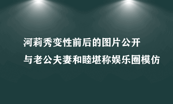 河莉秀变性前后的图片公开 与老公夫妻和睦堪称娱乐圈模仿